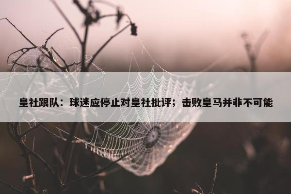 皇社跟队：球迷应停止对皇社批评；击败皇马并非不可能