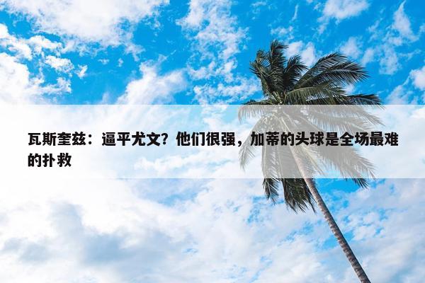 瓦斯奎兹：逼平尤文？他们很强，加蒂的头球是全场最难的扑救