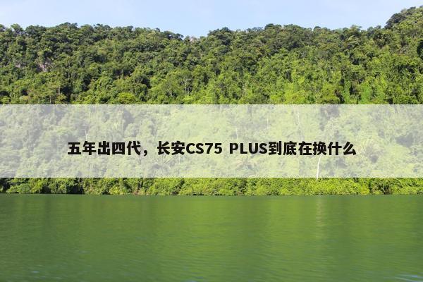 五年出四代，长安CS75 PLUS到底在换什么