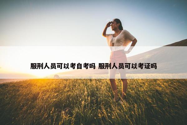 服刑人员可以考自考吗 服刑人员可以考证吗