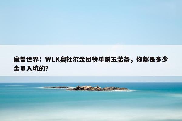 魔兽世界：WLK奥杜尔金团榜单前五装备，你都是多少金币入坑的？