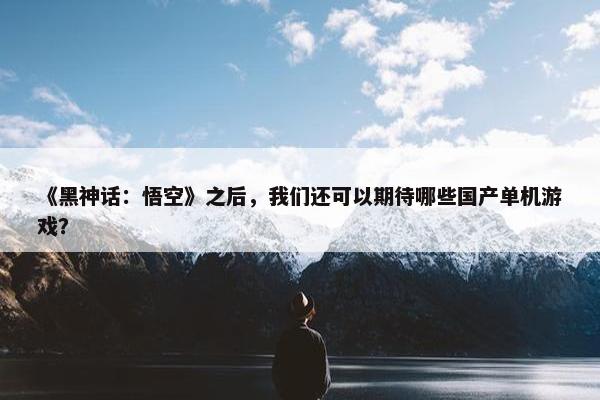 《黑神话：悟空》之后，我们还可以期待哪些国产单机游戏？