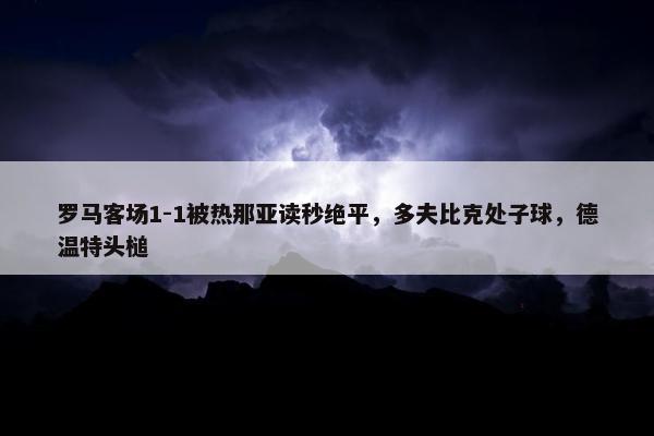 罗马客场1-1被热那亚读秒绝平，多夫比克处子球，德温特头槌