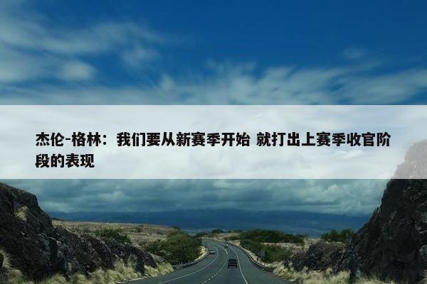 杰伦-格林：我们要从新赛季开始 就打出上赛季收官阶段的表现