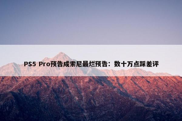 PS5 Pro预告成索尼最烂预告：数十万点踩差评