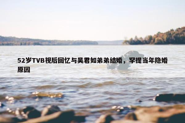 52岁TVB视后回忆与吴君如弟弟结婚，罕提当年隐婚原因