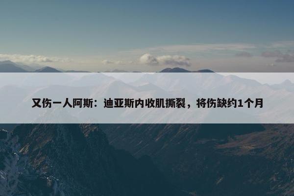 又伤一人阿斯：迪亚斯内收肌撕裂，将伤缺约1个月