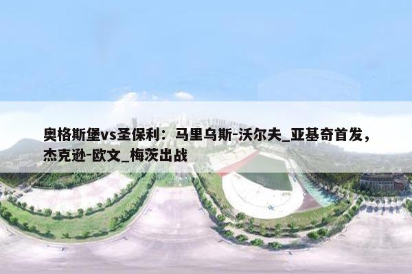 奥格斯堡vs圣保利：马里乌斯-沃尔夫_亚基奇首发，杰克逊-欧文_梅茨出战