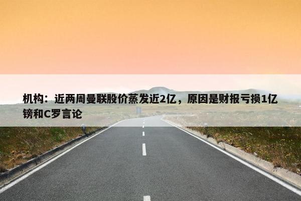 机构：近两周曼联股价蒸发近2亿，原因是财报亏损1亿镑和C罗言论