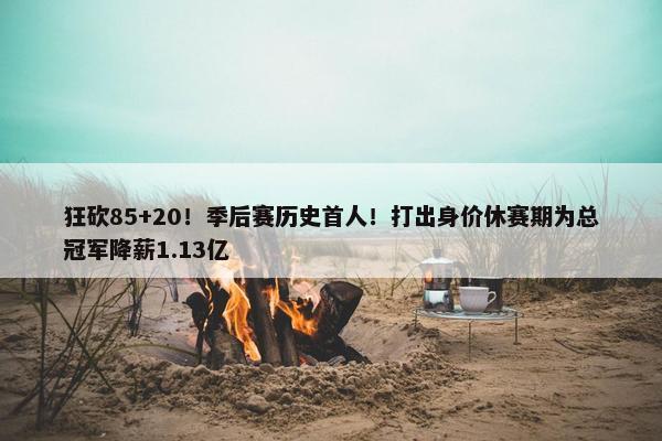 狂砍85+20！季后赛历史首人！打出身价休赛期为总冠军降薪1.13亿