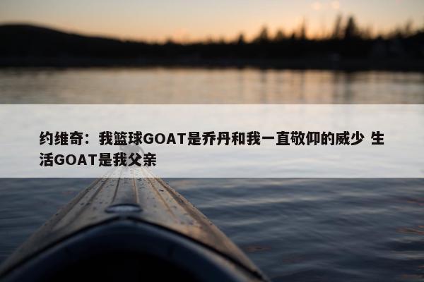 约维奇：我篮球GOAT是乔丹和我一直敬仰的威少 生活GOAT是我父亲