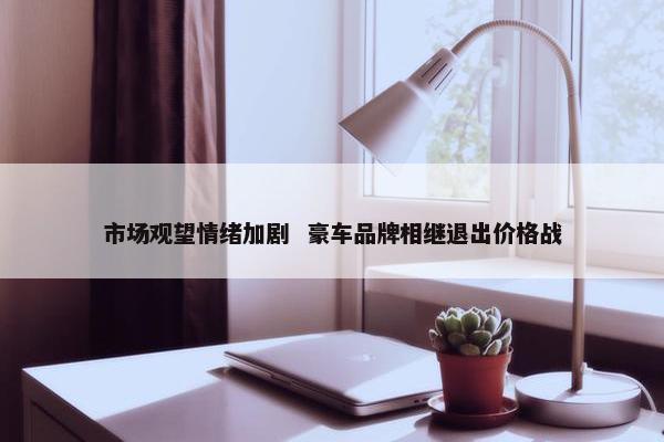 市场观望情绪加剧  豪车品牌相继退出价格战