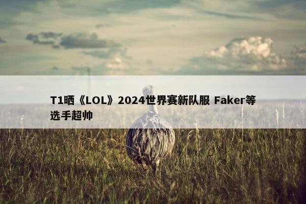 T1晒《LOL》2024世界赛新队服 Faker等选手超帅