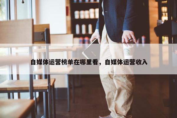 自媒体运营榜单在哪里看，自媒体运营收入