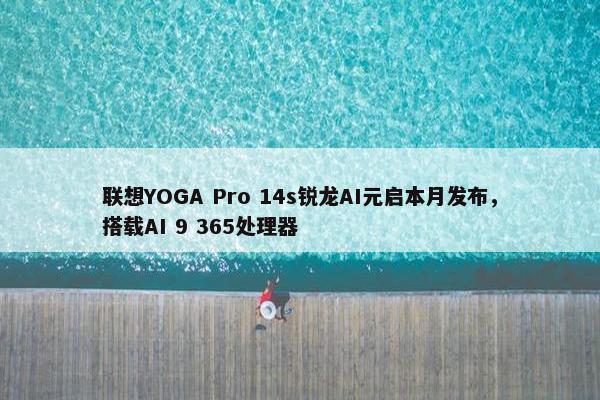 联想YOGA Pro 14s锐龙AI元启本月发布，搭载AI 9 365处理器