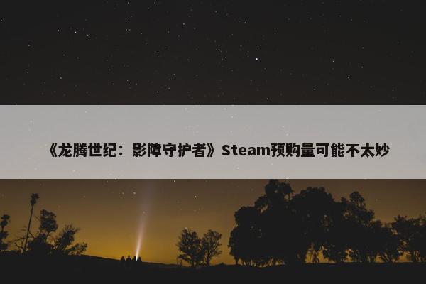 《龙腾世纪：影障守护者》Steam预购量可能不太妙