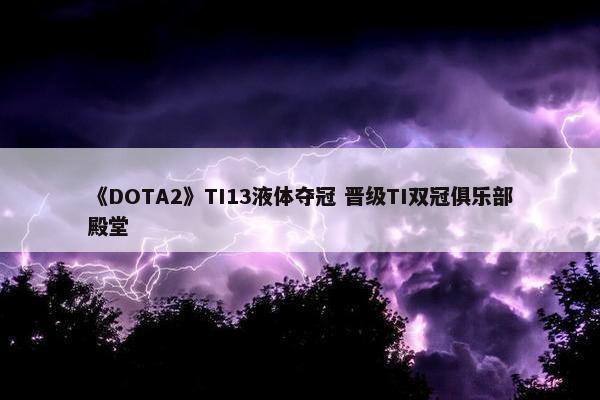 《DOTA2》TI13液体夺冠 晋级TI双冠俱乐部殿堂