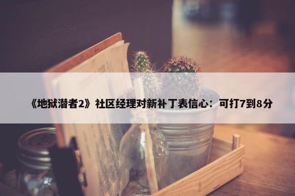 《地狱潜者2》社区经理对新补丁表信心：可打7到8分