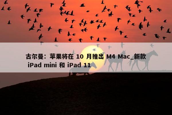 古尔曼：苹果将在 10 月推出 M4 Mac_新款 iPad mini 和 iPad 11