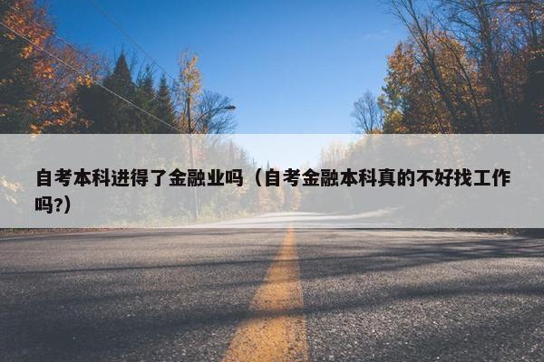 自考本科进得了金融业吗（自考金融本科真的不好找工作吗?）