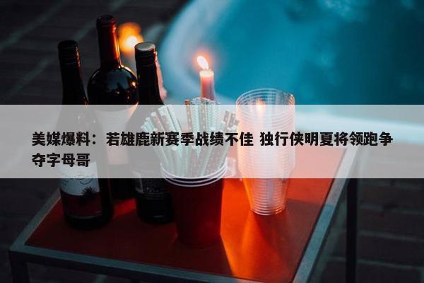 美媒爆料：若雄鹿新赛季战绩不佳 独行侠明夏将领跑争夺字母哥