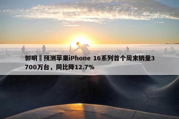 郭明錤预测苹果iPhone 16系列首个周末销量3700万台，同比降12.7%