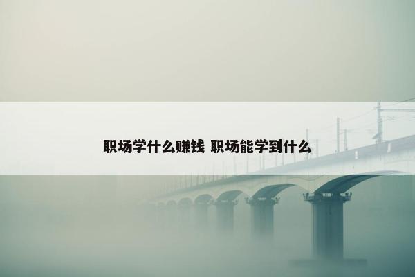 职场学什么赚钱 职场能学到什么