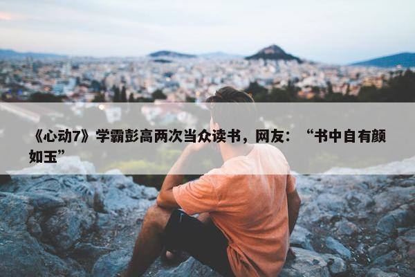 《心动7》学霸彭高两次当众读书，网友：“书中自有颜如玉”