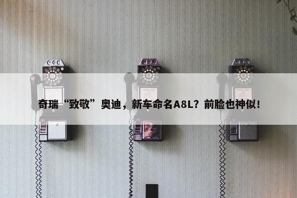 奇瑞“致敬”奥迪，新车命名A8L？前脸也神似！