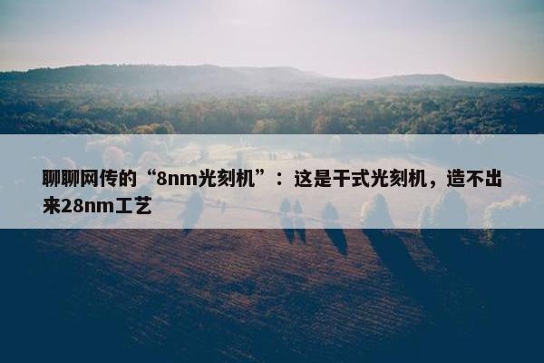 聊聊网传的“8nm光刻机”：这是干式光刻机，造不出来28nm工艺