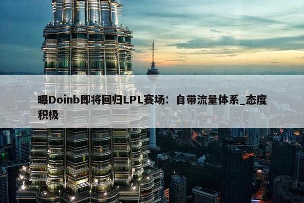 曝Doinb即将回归LPL赛场：自带流量体系_态度积极