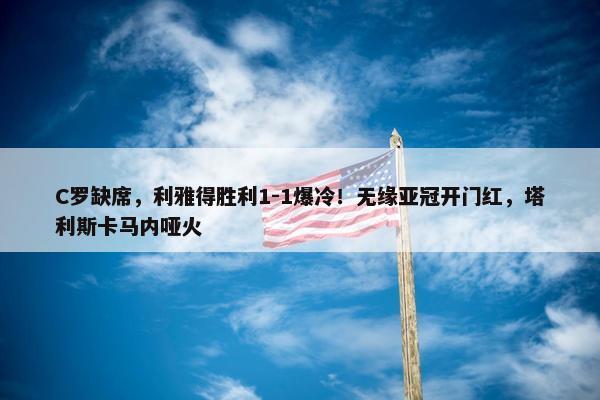 C罗缺席，利雅得胜利1-1爆冷！无缘亚冠开门红，塔利斯卡马内哑火