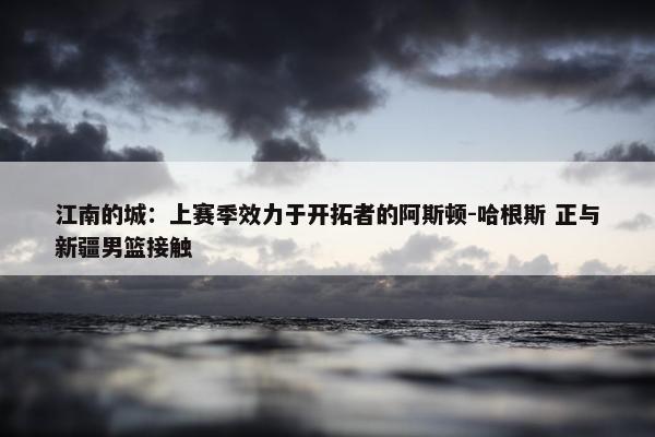 江南的城：上赛季效力于开拓者的阿斯顿-哈根斯 正与新疆男篮接触