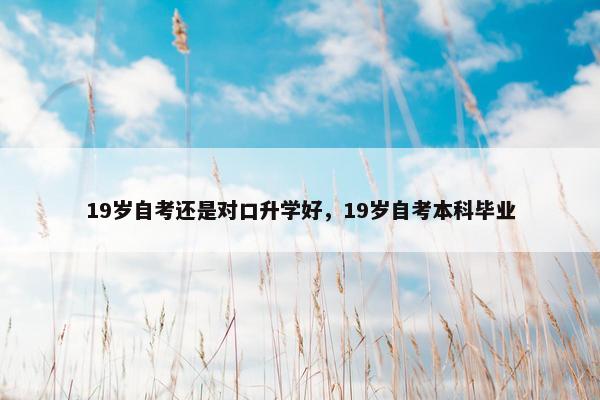 19岁自考还是对口升学好，19岁自考本科毕业