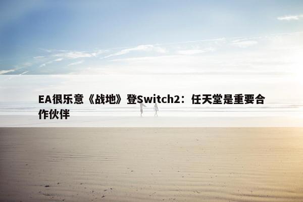 EA很乐意《战地》登Switch2：任天堂是重要合作伙伴