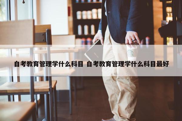 自考教育管理学什么科目 自考教育管理学什么科目最好