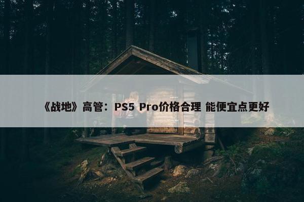 《战地》高管：PS5 Pro价格合理 能便宜点更好