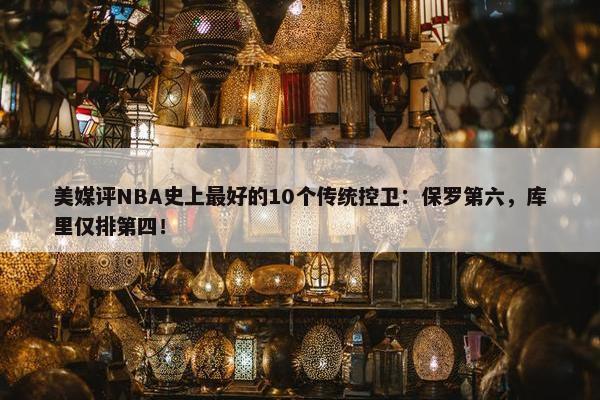 美媒评NBA史上最好的10个传统控卫：保罗第六，库里仅排第四！