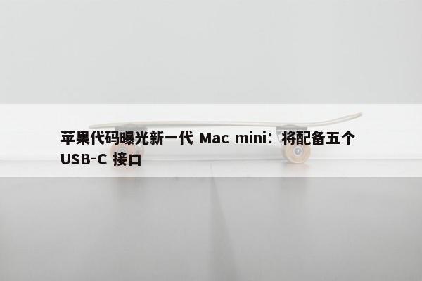 苹果代码曝光新一代 Mac mini：将配备五个 USB-C 接口