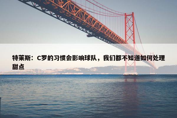 特莱斯：C罗的习惯会影响球队，我们都不知道如何处理甜点