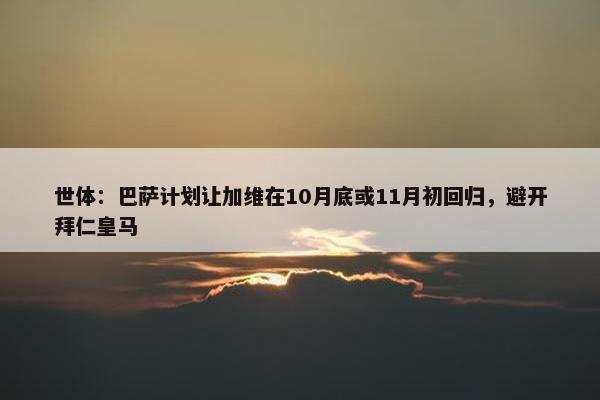 世体：巴萨计划让加维在10月底或11月初回归，避开拜仁皇马