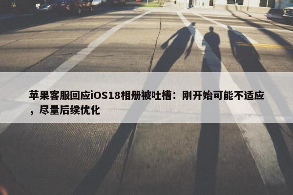 苹果客服回应iOS18相册被吐槽：刚开始可能不适应，尽量后续优化