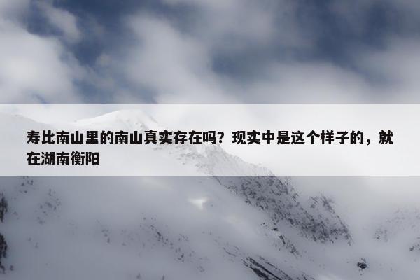 寿比南山里的南山真实存在吗？现实中是这个样子的，就在湖南衡阳