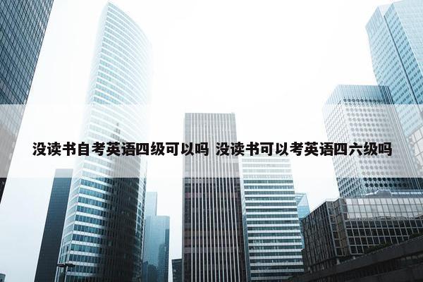 没读书自考英语四级可以吗 没读书可以考英语四六级吗