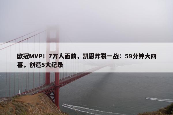 欧冠MVP！7万人面前，凯恩炸裂一战：59分钟大四喜，创造5大纪录