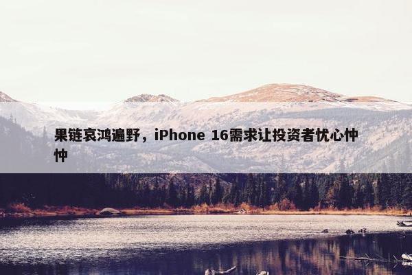 果链哀鸿遍野，iPhone 16需求让投资者忧心忡忡