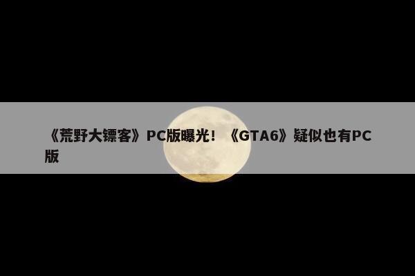 《荒野大镖客》PC版曝光！《GTA6》疑似也有PC版