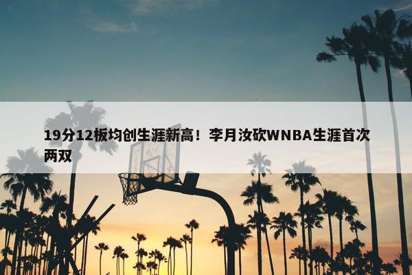 19分12板均创生涯新高！李月汝砍WNBA生涯首次两双