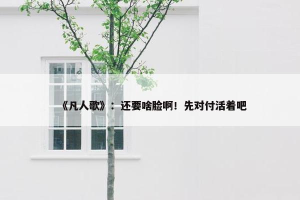 《凡人歌》：还要啥脸啊！先对付活着吧