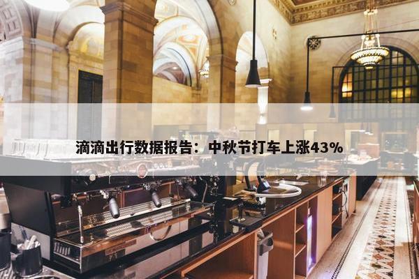 滴滴出行数据报告：中秋节打车上涨43%